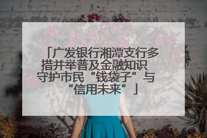 广发银行湘潭支行多措并举普及金融知识 守护市民“钱袋子”与“信用未来”