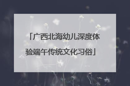 广西北海幼儿深度体验端午传统文化习俗