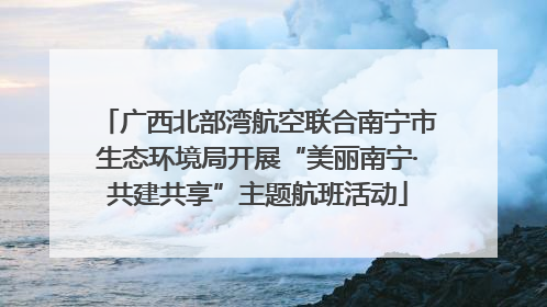 广西北部湾航空联合南宁市生态环境局开展“美丽南宁·共建共享”主题航班活动