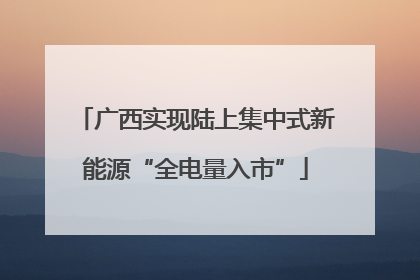 广西实现陆上集中式新能源“全电量入市”