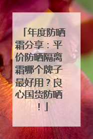 年度防晒霜分享：平价防晒隔离霜哪个牌子最好用？良心国货防晒！