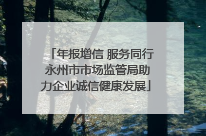 年报增信 服务同行 永州市市场监管局助力企业诚信健康发展