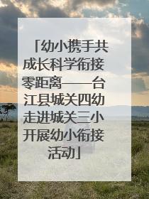 幼小携手共成长科学衔接零距离——台江县城关四幼走进城关三小开展幼小衔接活动