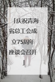 庆祝青海省总工会成立75周年座谈会召开