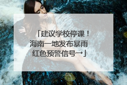 建议学校停课！海南一地发布暴雨红色预警信号→