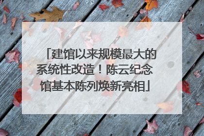 建馆以来规模最大的系统性改造！陈云纪念馆基本陈列焕新亮相