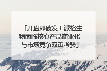 开盘即破发！派格生物面临核心产品商业化与市场竞争双重考验