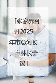 张家界召开2025年市总河长、市林长会议