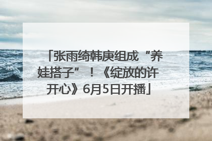 张雨绮韩庚组成“养娃搭子”！《绽放的许开心》6月5日开播