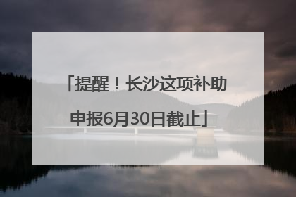 提醒！长沙这项补助申报6月30日截止