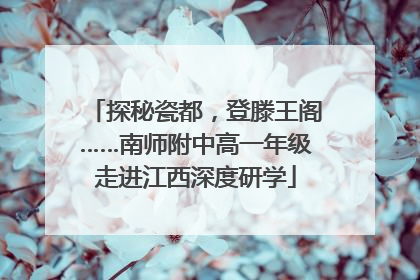探秘瓷都，登滕王阁……南师附中高一年级走进江西深度研学