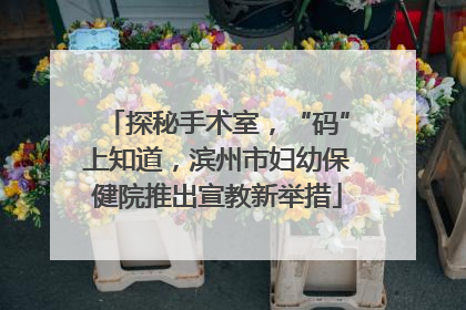 探秘手术室，“码”上知道，滨州市妇幼保健院推出宣教新举措