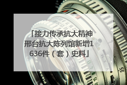 接力传承抗大精神 邢台抗大陈列馆新增1636件（套）史料