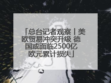 总台记者观察丨美欧贸易冲突升级 德国或面临2500亿欧元累计损失