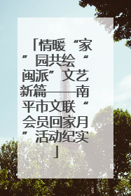 情暖“家”园共绘“闽派”文艺新篇——南平市文联“会员回家月”活动纪实