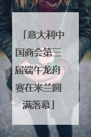 意大利中国商会第三届端午龙舟赛在米兰圆满落幕