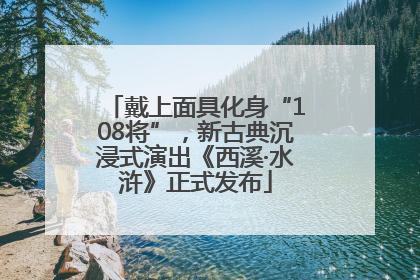 戴上面具化身“108将”，新古典沉浸式演出《西溪·水浒》正式发布