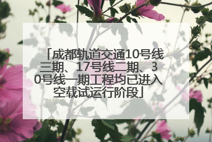 成都轨道交通10号线三期、17号线二期、30号线一期工程均已进入空载试运行阶段
