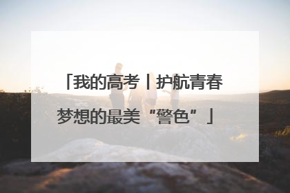我的高考丨护航青春梦想的最美“警色”