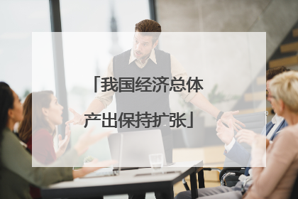 我国经济总体产出保持扩张