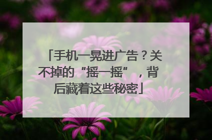 手机一晃进广告？关不掉的“摇一摇”，背后藏着这些秘密