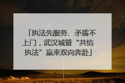 执法先服务、矛盾不上门，武汉城管“共情执法”赢来双向奔赴