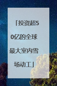 投资超50亿的全球最大室内雪场动工