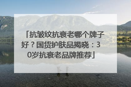 抗皱纹抗衰老哪个牌子好？国货护肤品揭晓：30岁抗衰老品牌推荐