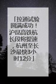 拉通试验圆满成功！沪昆高铁杭长段将提速，杭州至长沙最快3小时12分