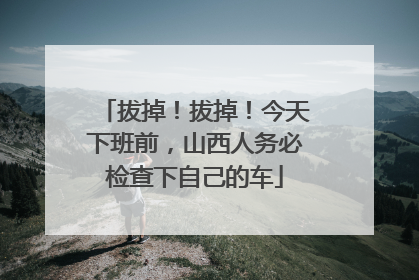 拔掉！拔掉！今天下班前，山西人务必检查下自己的车