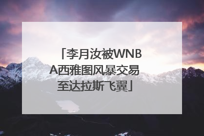 李月汝被WNBA西雅图风暴交易至达拉斯飞翼