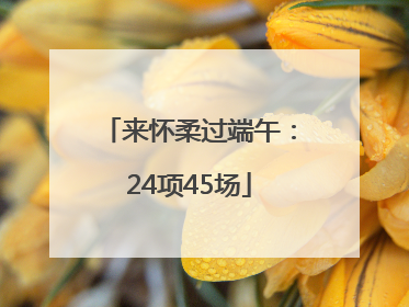 来怀柔过端午：24项45场