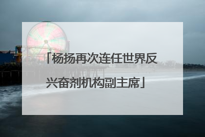 杨扬再次连任世界反兴奋剂机构副主席