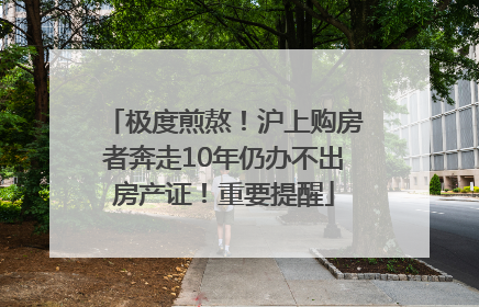极度煎熬！沪上购房者奔走10年仍办不出房产证！重要提醒