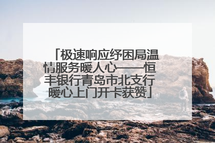 极速响应纾困局温情服务暖人心——恒丰银行青岛市北支行暖心上门开卡获赞