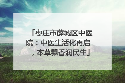 枣庄市薛城区中医院：中医生活化再启，本草飘香润民生