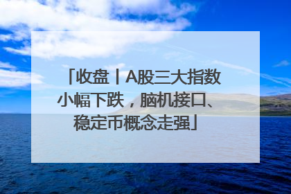 收盘丨A股三大指数小幅下跌，脑机接口、稳定币概念走强