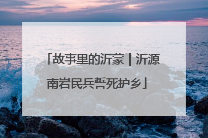 故事里的沂蒙｜沂源南岩民兵誓死护乡