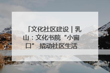 文化社区建设｜乳山：文化书院“小窗口” 撬动社区生活“大幸福”