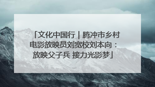 文化中国行｜腾冲市乡村电影放映员刘宽校刘本向：放映父子兵 接力光影梦