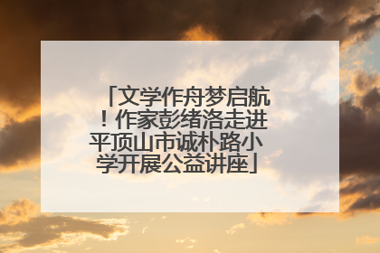 文学作舟梦启航！作家彭绪洛走进平顶山市诚朴路小学开展公益讲座