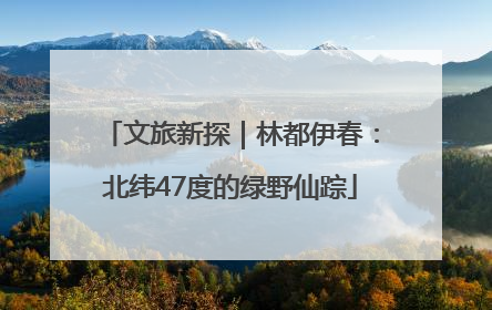 文旅新探｜林都伊春：北纬47度的绿野仙踪