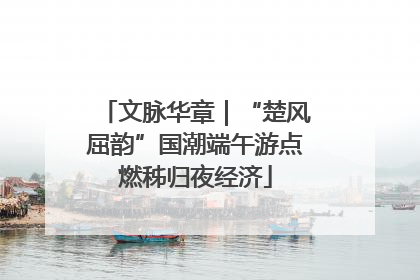 文脉华章｜“楚风屈韵”国潮端午游点燃秭归夜经济