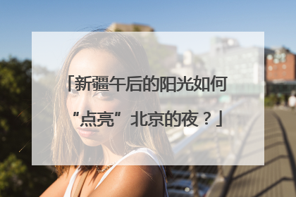 新疆午后的阳光如何“点亮”北京的夜？