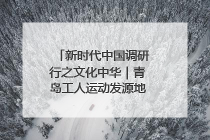 新时代中国调研行之文化中华｜青岛工人运动发源地红色文化浸人心