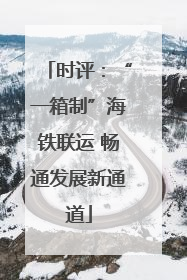 时评：“一箱制”海铁联运 畅通发展新通道