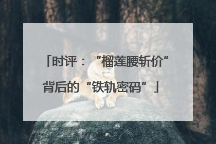 时评：“榴莲腰斩价”背后的“铁轨密码”