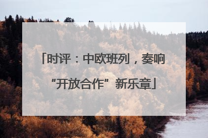 时评：中欧班列，奏响“开放合作”新乐章