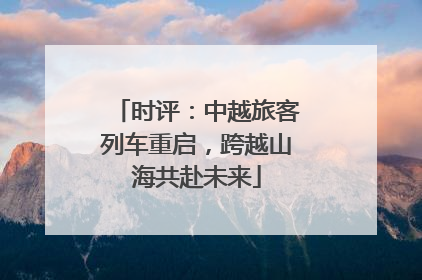时评：中越旅客列车重启，跨越山海共赴未来
