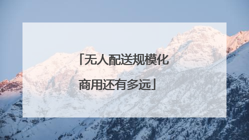 无人配送规模化商用还有多远